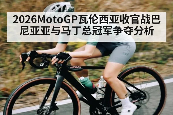 2026MotoGP瓦伦西亚收官战巴尼亚亚与马丁总冠军争夺分析