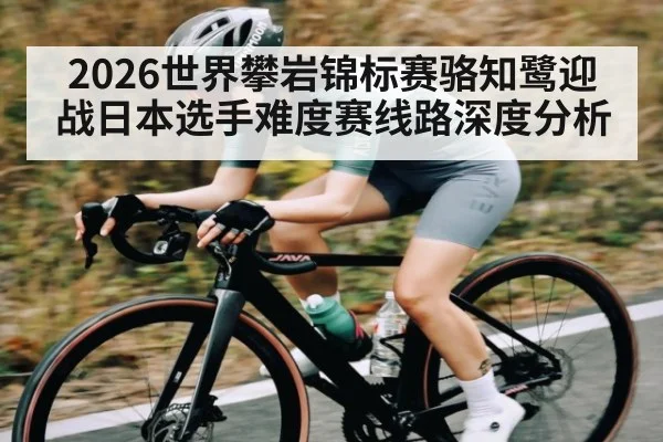 2026世界攀岩锦标赛骆知鹭迎战日本选手难度赛线路深度分析