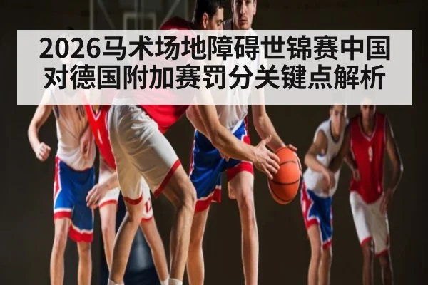 2026马术场地障碍世锦赛中国对德国附加赛罚分关键点解析