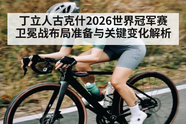 丁立人古克什2026世界冠军赛卫冕战布局准备与关键变化解析